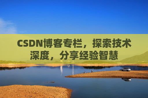 CSDN博客专栏，探索技术深度，分享经验智慧